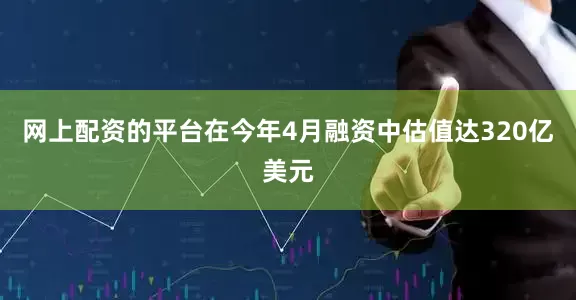 网上配资的平台在今年4月融资中估值达320亿美元