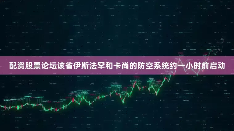 配资股票论坛该省伊斯法罕和卡尚的防空系统约一小时前启动