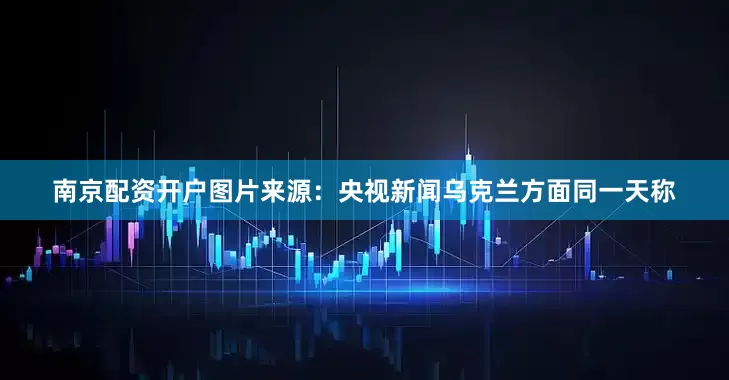 南京配资开户图片来源：央视新闻乌克兰方面同一天称