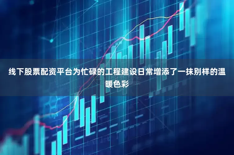 线下股票配资平台为忙碌的工程建设日常增添了一抹别样的温暖色彩