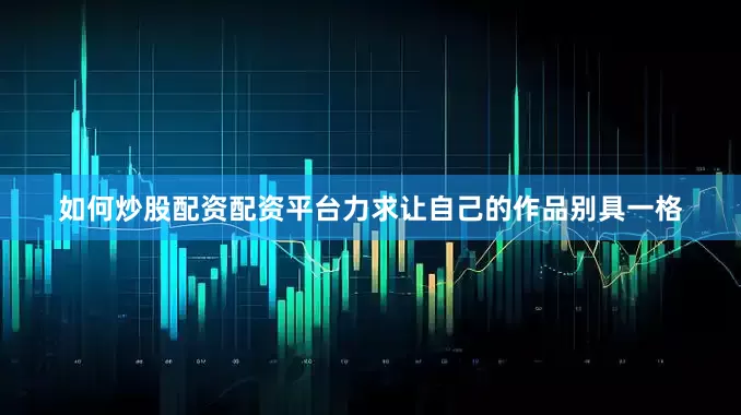 如何炒股配资配资平台力求让自己的作品别具一格