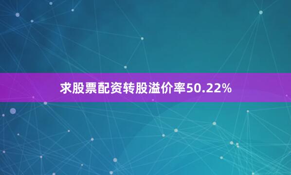 求股票配资转股溢价率50.22%