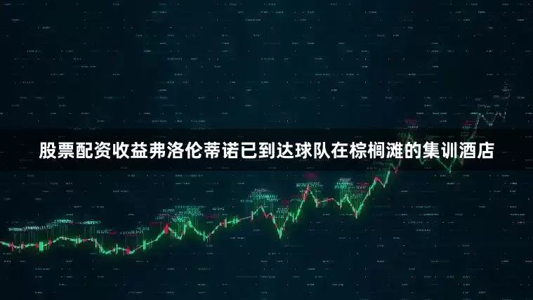 股票配资收益弗洛伦蒂诺已到达球队在棕榈滩的集训酒店