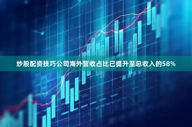 炒股配资技巧公司海外营收占比已提升至总收入的58%