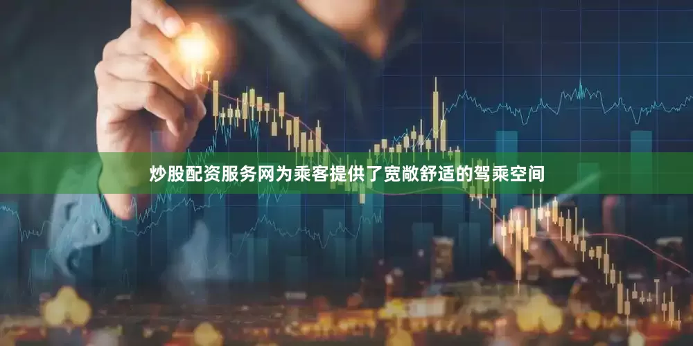 炒股配资服务网为乘客提供了宽敞舒适的驾乘空间