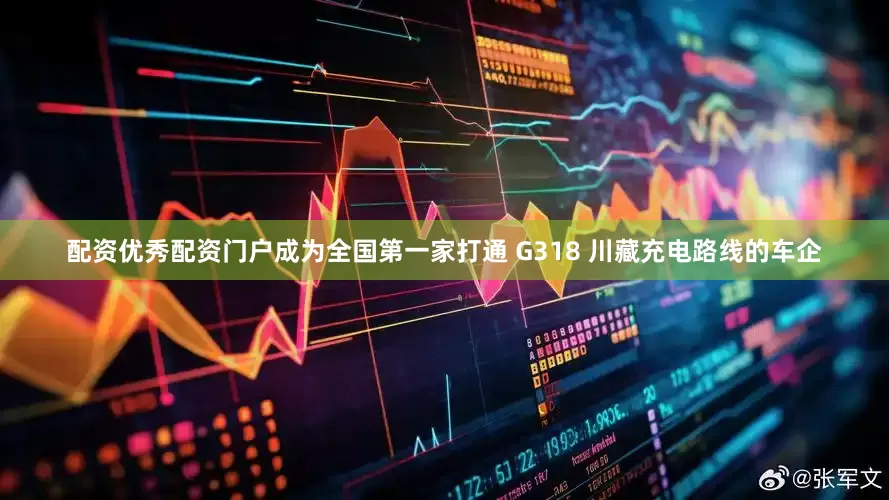 配资优秀配资门户成为全国第一家打通 G318 川藏充电路线的车企