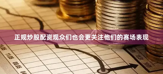 正规炒股配资观众们也会更关注他们的赛场表现