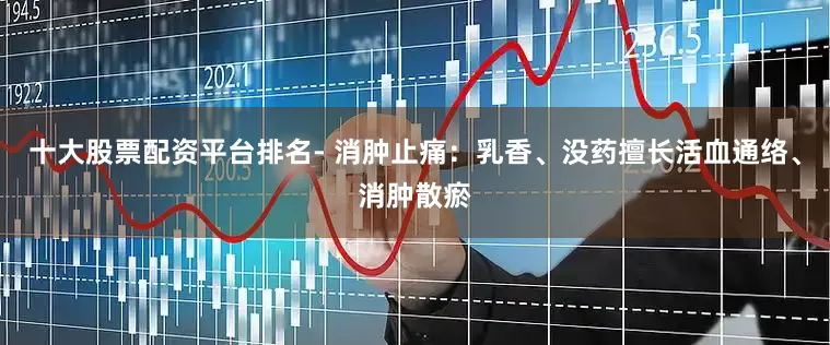 十大股票配资平台排名- 消肿止痛：乳香、没药擅长活血通络、消肿散瘀
