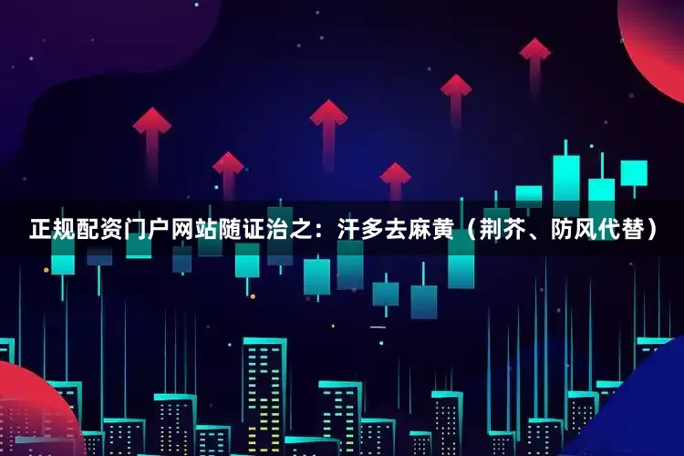 正规配资门户网站随证治之：汗多去麻黄（荆芥、防风代替）